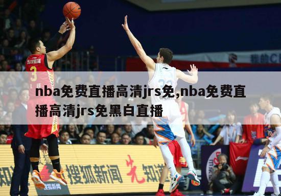 nba免费直播高清jrs免,nba免费直播高清jrs免黑白直播