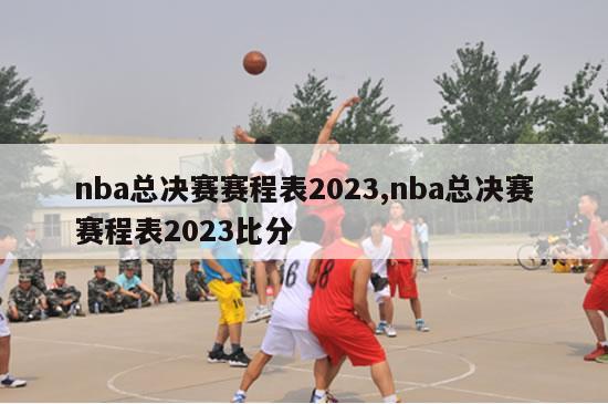 nba总决赛赛程表2023,nba总决赛赛程表2023比分