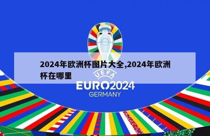 2024年欧洲杯图片大全,2024年欧洲杯在哪里