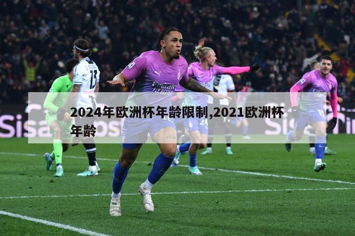 2024年欧洲杯年龄限制,2021欧洲杯年龄