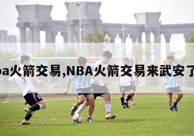 nba火箭交易,NBA火箭交易来武安了吗