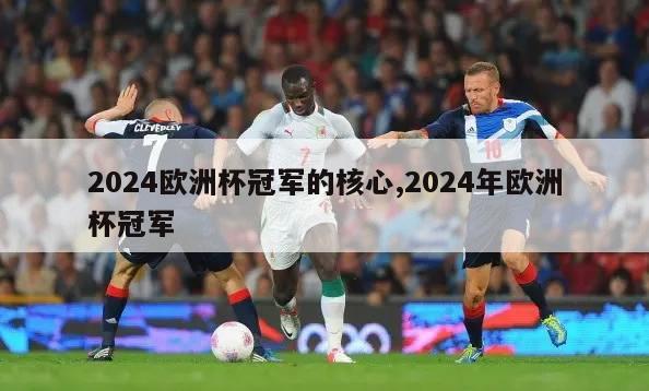 2024欧洲杯冠军的核心,2024年欧洲杯冠军