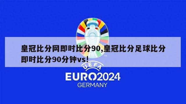 皇冠比分网即时比分90,皇冠比分足球比分即时比分90分钟vs!