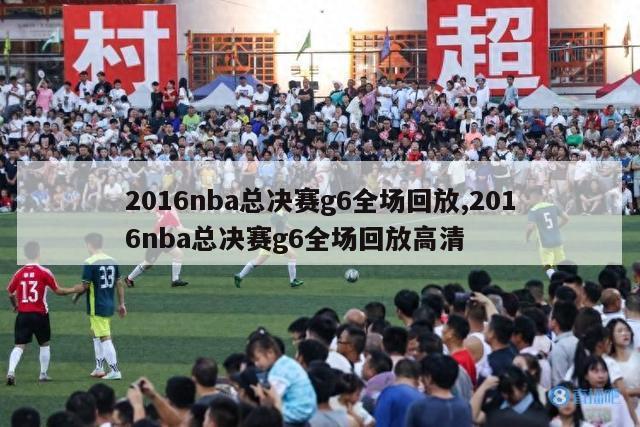 2016nba总决赛g6全场回放,2016nba总决赛g6全场回放高清