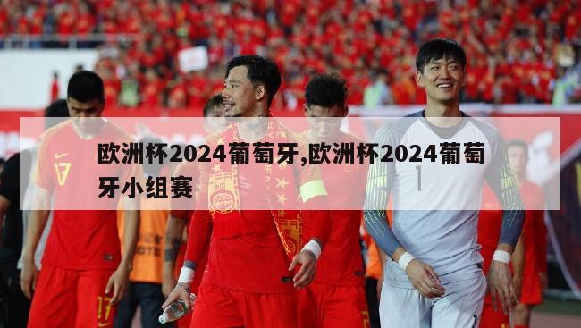 欧洲杯2024葡萄牙,欧洲杯2024葡萄牙小组赛