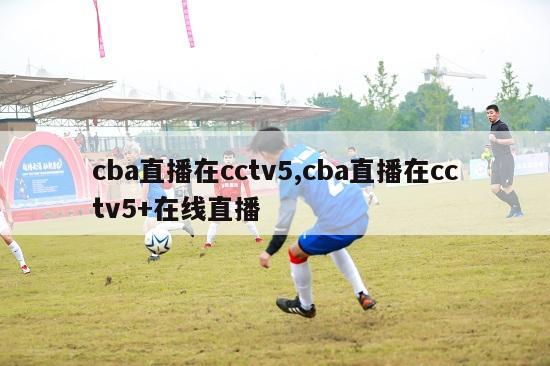 cba直播在cctv5,cba直播在cctv5+在线直播