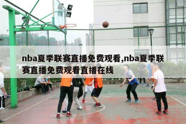 nba夏季联赛直播免费观看,nba夏季联赛直播免费观看直播在线