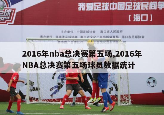 2016年nba总决赛第五场,2016年NBA总决赛第五场球员数据统计