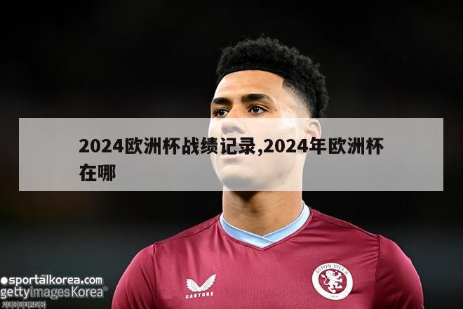 2024欧洲杯战绩记录,2024年欧洲杯在哪