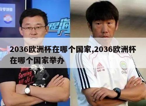 2036欧洲杯在哪个国家,2036欧洲杯在哪个国家举办