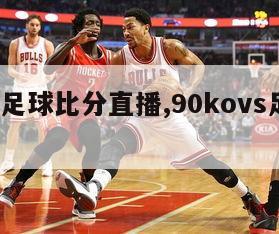 ko90足球比分直播,90kovs足球比分pc