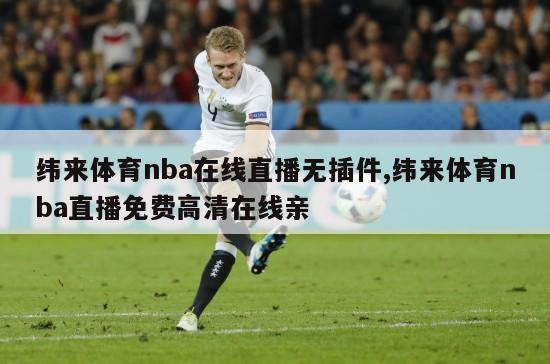 纬来体育nba在线直播无插件,纬来体育nba直播免费高清在线亲