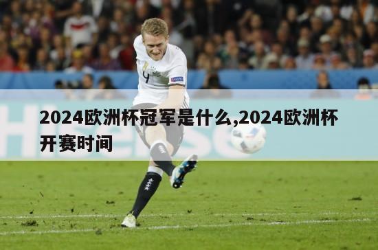 2024欧洲杯冠军是什么,2024欧洲杯开赛时间