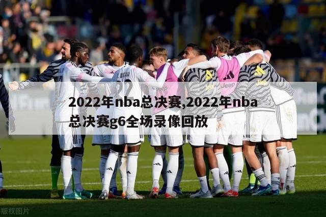 2022年nba总决赛,2022年nba总决赛g6全场录像回放