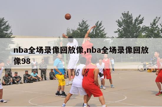 nba全场录像回放像,nba全场录像回放像98