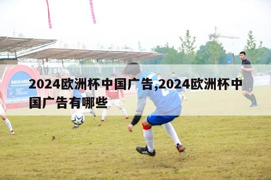 2024欧洲杯中国广告,2024欧洲杯中国广告有哪些