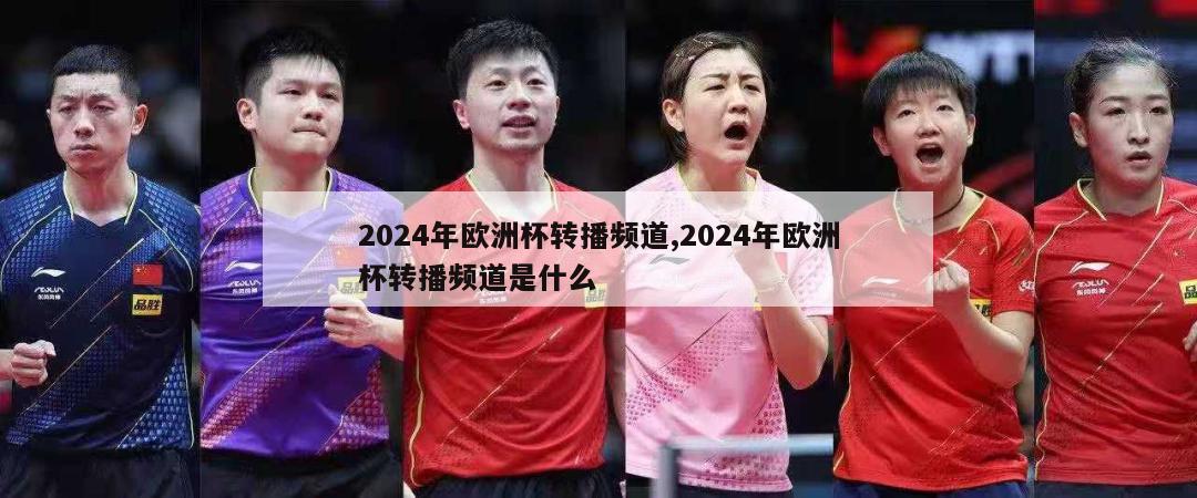 2024年欧洲杯转播频道,2024年欧洲杯转播频道是什么