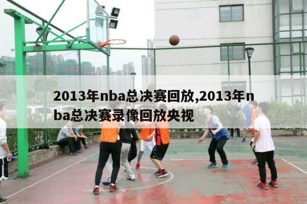 2013年nba总决赛回放,2013年nba总决赛录像回放央视