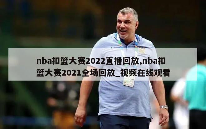 nba扣篮大赛2022直播回放,nba扣篮大赛2021全场回放_视频在线观看