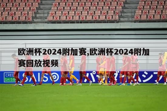 欧洲杯2024附加赛,欧洲杯2024附加赛回放视频