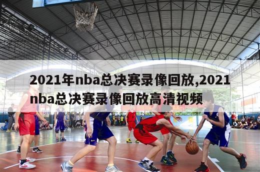 2021年nba总决赛录像回放,2021nba总决赛录像回放高清视频