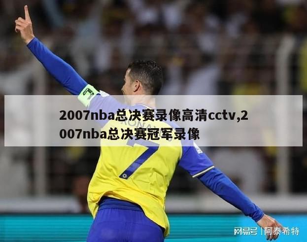 2007nba总决赛录像高清cctv,2007nba总决赛冠军录像