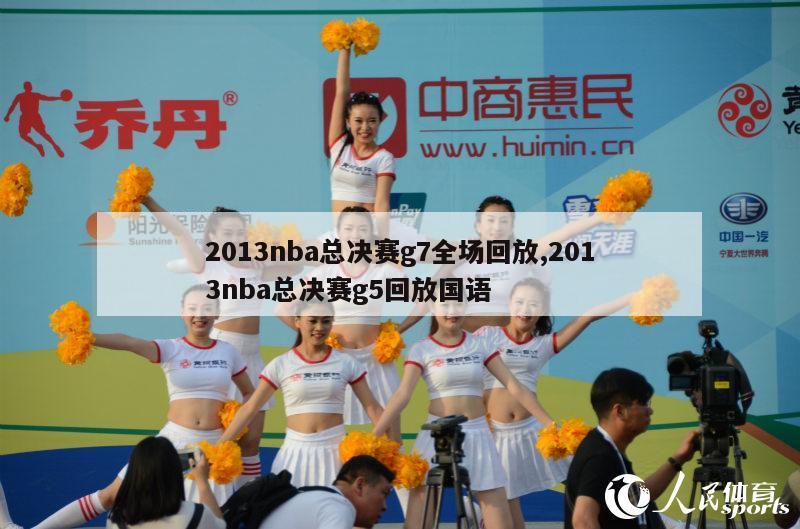 2013nba总决赛g7全场回放,2013nba总决赛g5回放国语