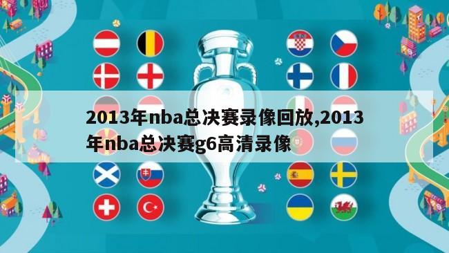 2013年nba总决赛录像回放,2013年nba总决赛g6高清录像