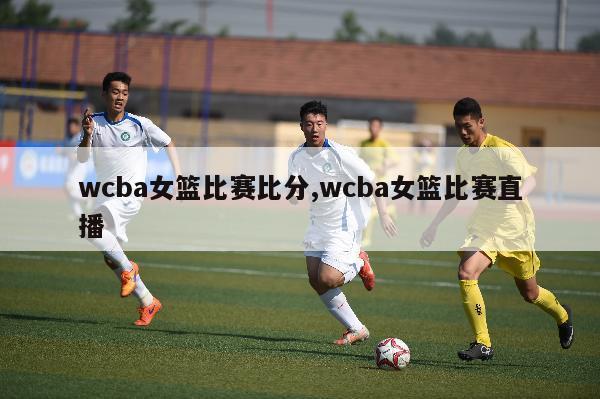 wcba女篮比赛比分,wcba女篮比赛直播