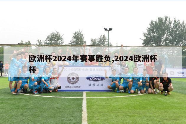 欧洲杯2024年赛事胜负,2024欧洲杯杯