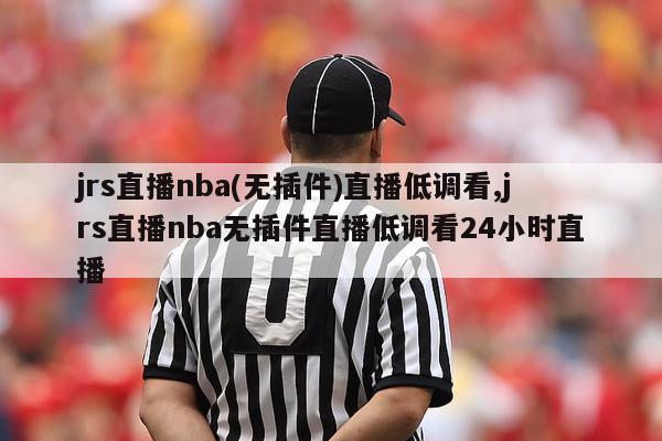 jrs直播nba(无插件)直播低调看,jrs直播nba无插件直播低调看24小时直播