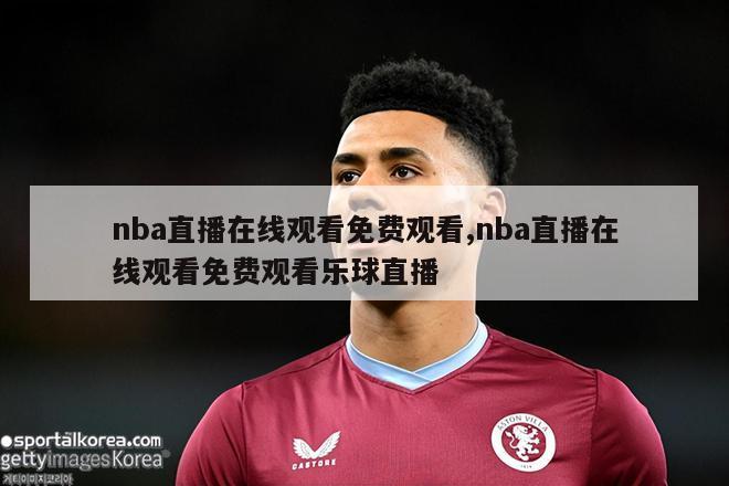 nba直播在线观看免费观看,nba直播在线观看免费观看乐球直播